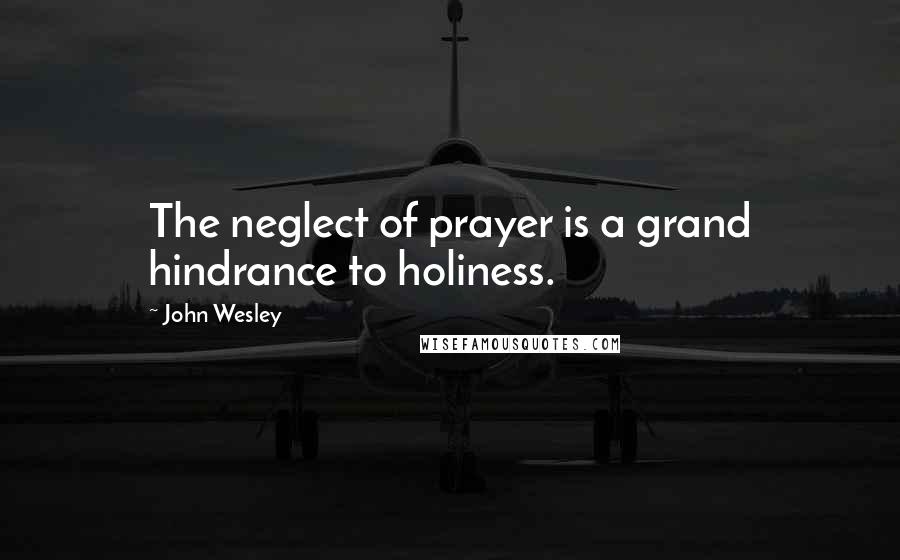 John Wesley Quotes: The neglect of prayer is a grand hindrance to holiness.