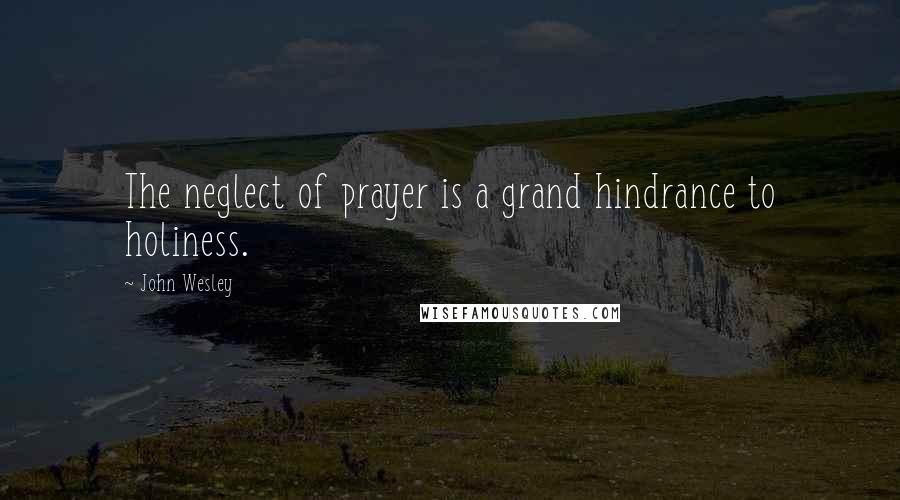 John Wesley Quotes: The neglect of prayer is a grand hindrance to holiness.
