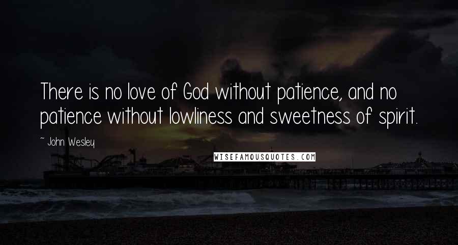 John Wesley Quotes: There is no love of God without patience, and no patience without lowliness and sweetness of spirit.