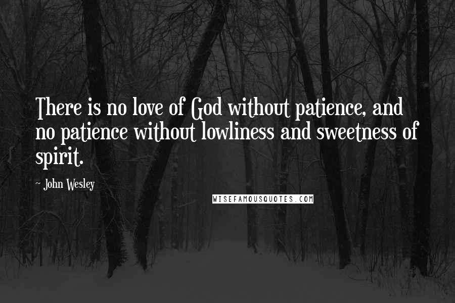 John Wesley Quotes: There is no love of God without patience, and no patience without lowliness and sweetness of spirit.