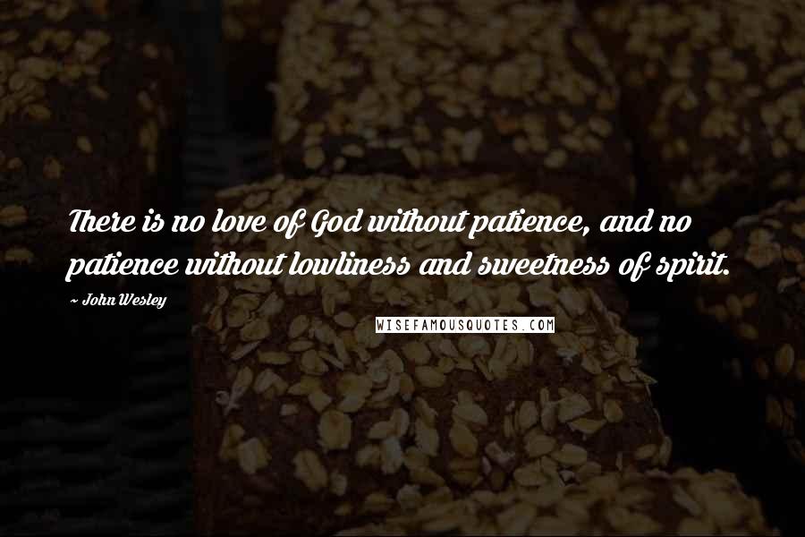 John Wesley Quotes: There is no love of God without patience, and no patience without lowliness and sweetness of spirit.