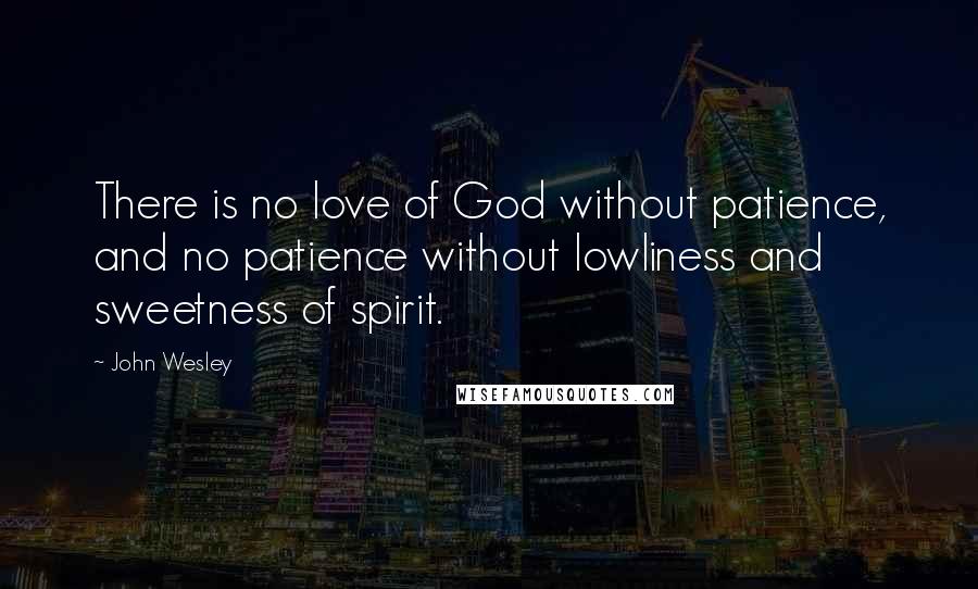John Wesley Quotes: There is no love of God without patience, and no patience without lowliness and sweetness of spirit.