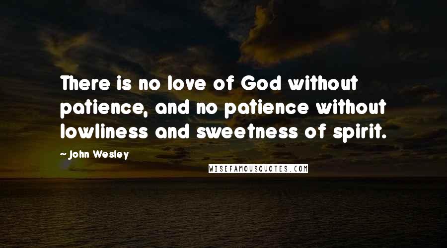 John Wesley Quotes: There is no love of God without patience, and no patience without lowliness and sweetness of spirit.