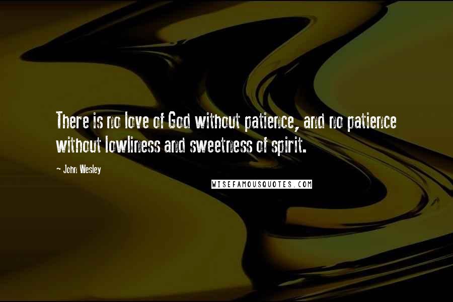 John Wesley Quotes: There is no love of God without patience, and no patience without lowliness and sweetness of spirit.