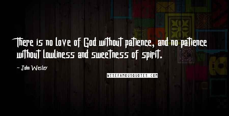John Wesley Quotes: There is no love of God without patience, and no patience without lowliness and sweetness of spirit.