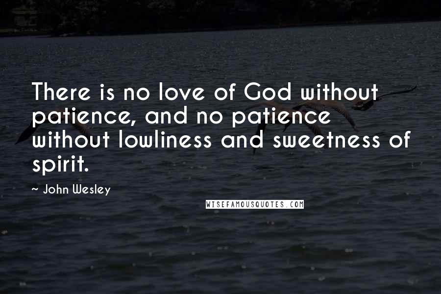 John Wesley Quotes: There is no love of God without patience, and no patience without lowliness and sweetness of spirit.