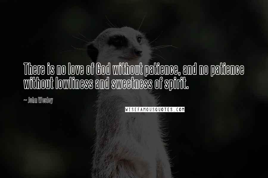John Wesley Quotes: There is no love of God without patience, and no patience without lowliness and sweetness of spirit.