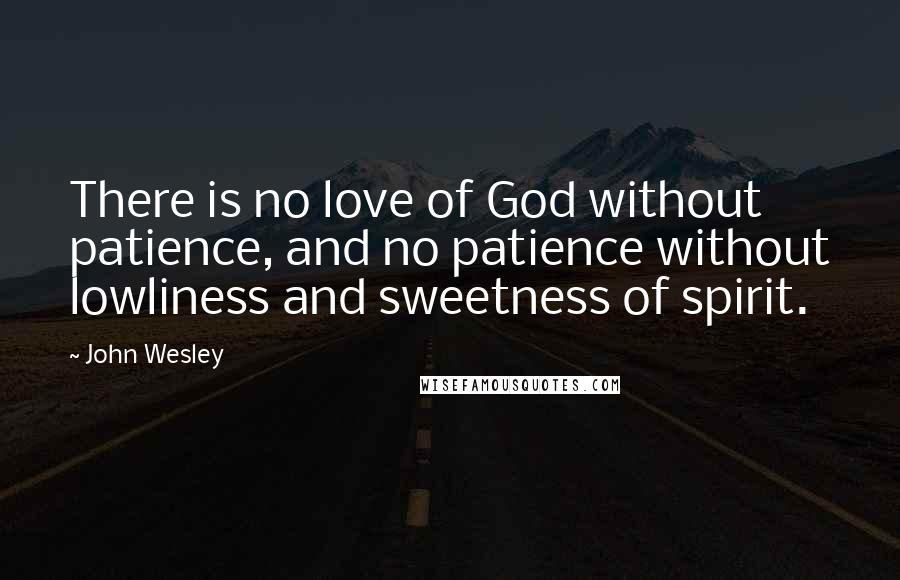 John Wesley Quotes: There is no love of God without patience, and no patience without lowliness and sweetness of spirit.