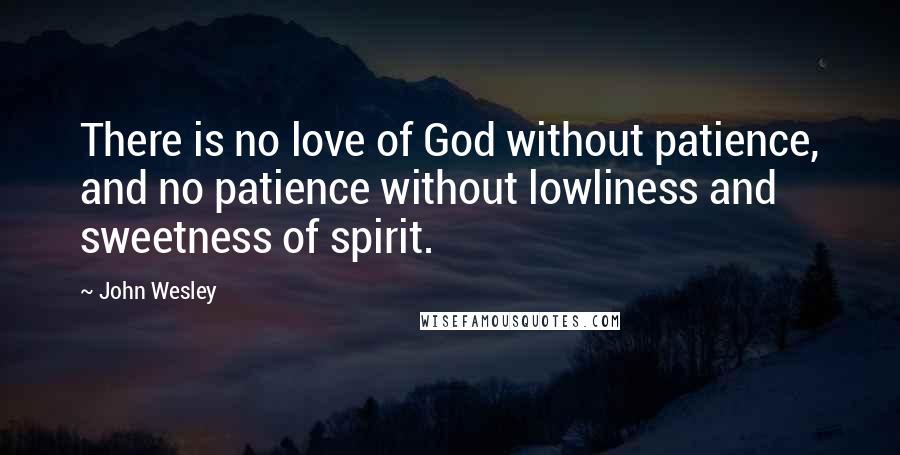John Wesley Quotes: There is no love of God without patience, and no patience without lowliness and sweetness of spirit.