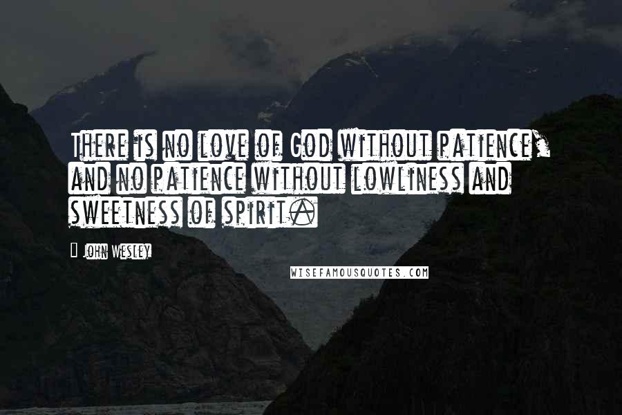 John Wesley Quotes: There is no love of God without patience, and no patience without lowliness and sweetness of spirit.