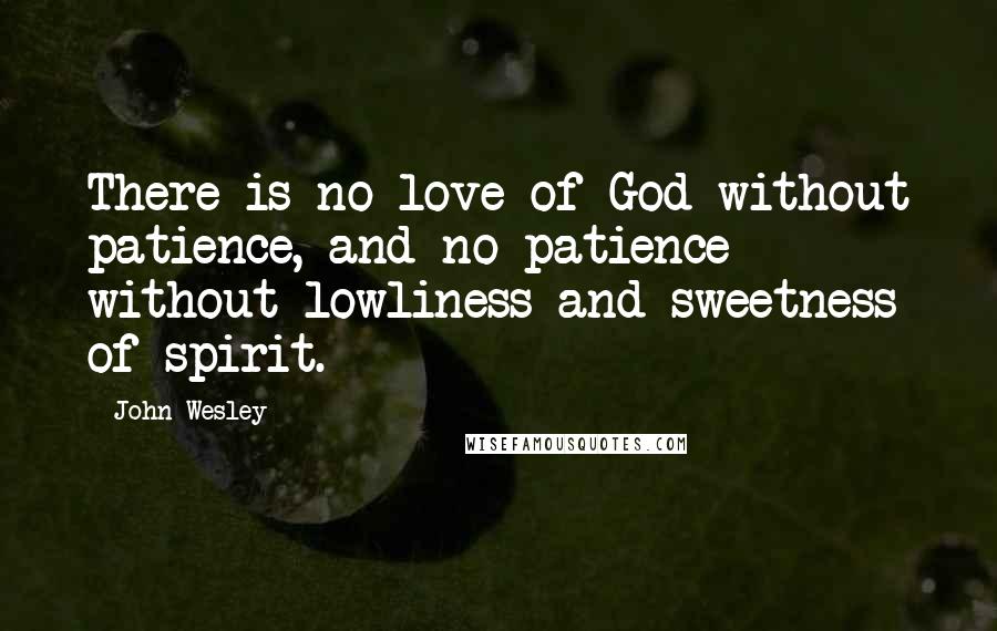 John Wesley Quotes: There is no love of God without patience, and no patience without lowliness and sweetness of spirit.