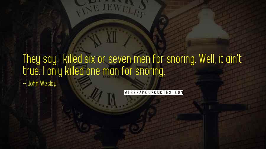 John Wesley Quotes: They say I killed six or seven men for snoring. Well, it ain't true. I only killed one man for snoring.