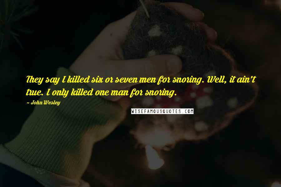 John Wesley Quotes: They say I killed six or seven men for snoring. Well, it ain't true. I only killed one man for snoring.