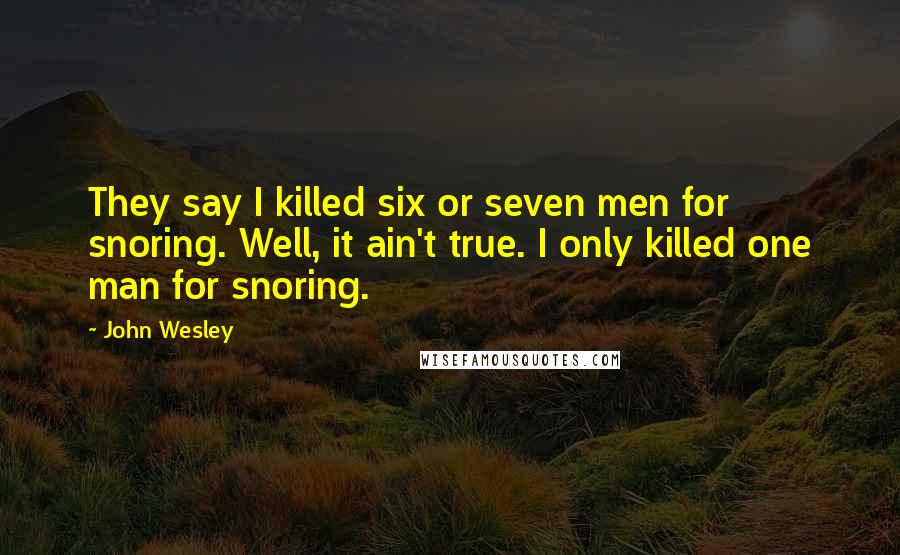 John Wesley Quotes: They say I killed six or seven men for snoring. Well, it ain't true. I only killed one man for snoring.