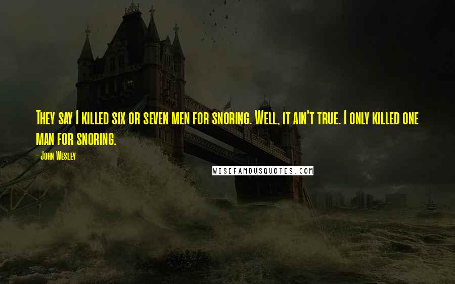 John Wesley Quotes: They say I killed six or seven men for snoring. Well, it ain't true. I only killed one man for snoring.