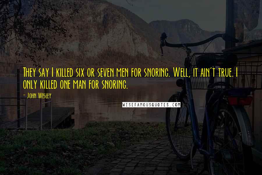 John Wesley Quotes: They say I killed six or seven men for snoring. Well, it ain't true. I only killed one man for snoring.