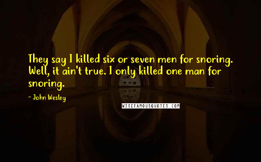 John Wesley Quotes: They say I killed six or seven men for snoring. Well, it ain't true. I only killed one man for snoring.