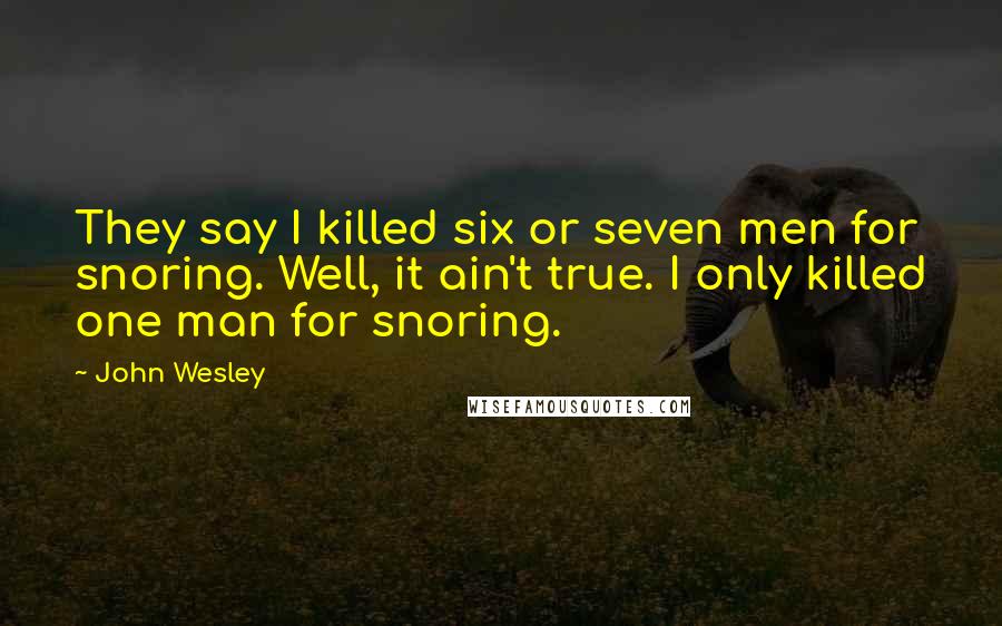 John Wesley Quotes: They say I killed six or seven men for snoring. Well, it ain't true. I only killed one man for snoring.