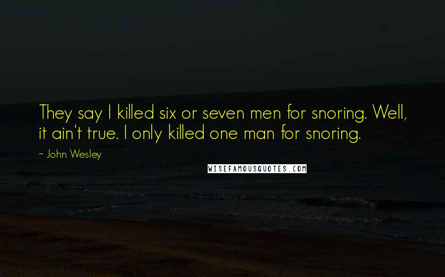 John Wesley Quotes: They say I killed six or seven men for snoring. Well, it ain't true. I only killed one man for snoring.