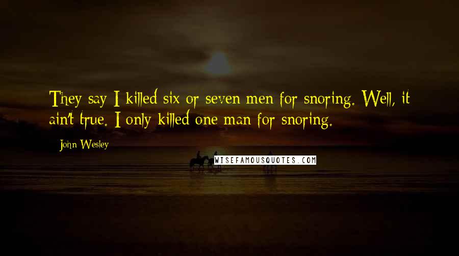 John Wesley Quotes: They say I killed six or seven men for snoring. Well, it ain't true. I only killed one man for snoring.