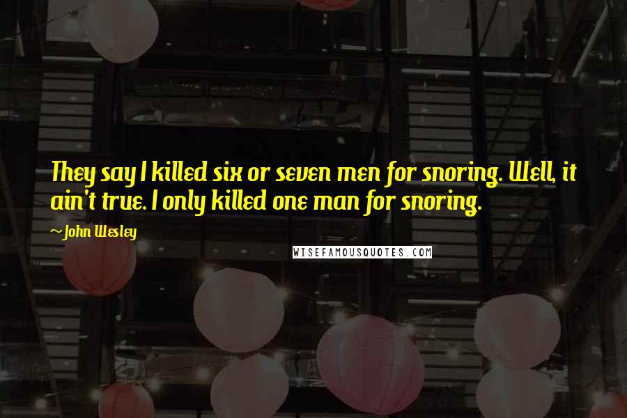 John Wesley Quotes: They say I killed six or seven men for snoring. Well, it ain't true. I only killed one man for snoring.