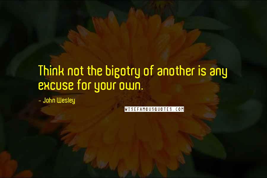 John Wesley Quotes: Think not the bigotry of another is any excuse for your own.