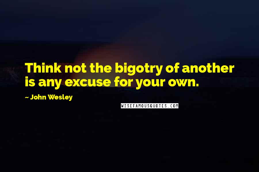 John Wesley Quotes: Think not the bigotry of another is any excuse for your own.