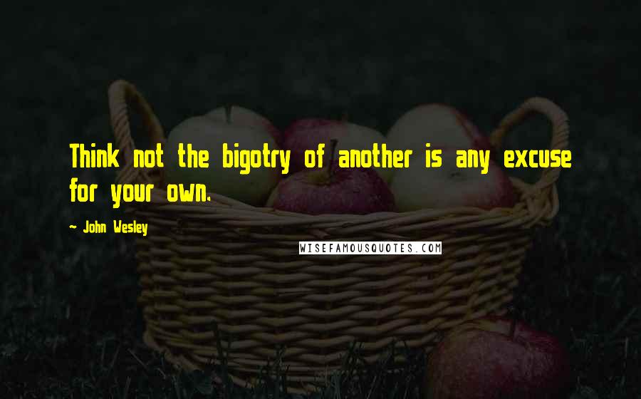 John Wesley Quotes: Think not the bigotry of another is any excuse for your own.