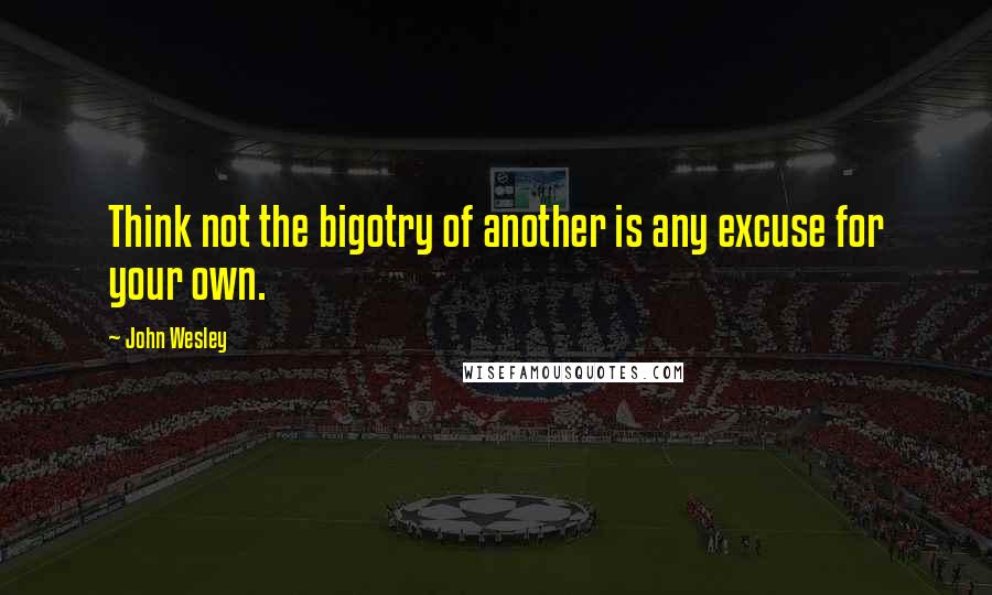 John Wesley Quotes: Think not the bigotry of another is any excuse for your own.