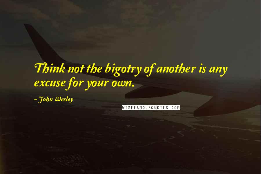 John Wesley Quotes: Think not the bigotry of another is any excuse for your own.