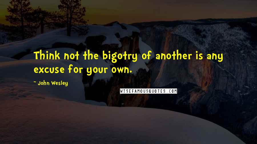 John Wesley Quotes: Think not the bigotry of another is any excuse for your own.