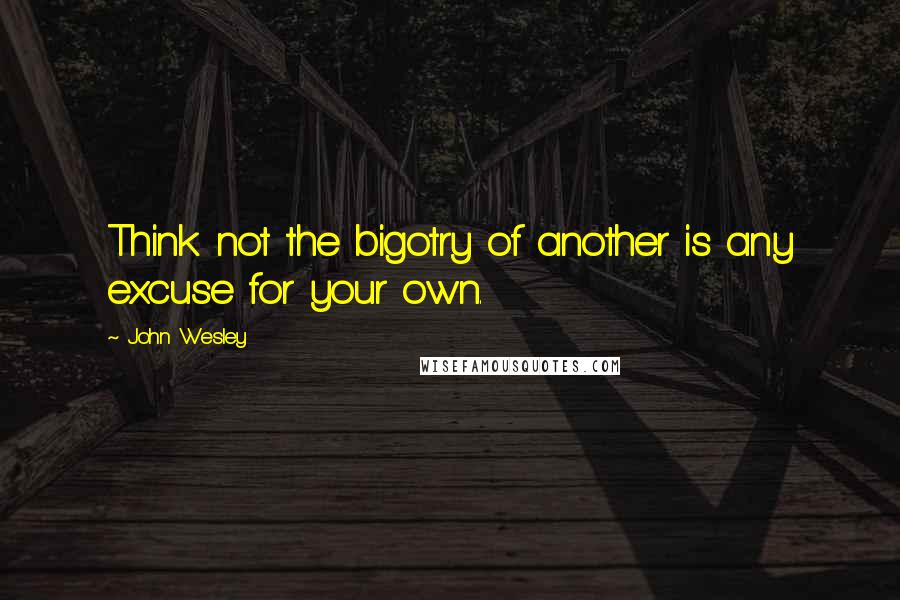 John Wesley Quotes: Think not the bigotry of another is any excuse for your own.