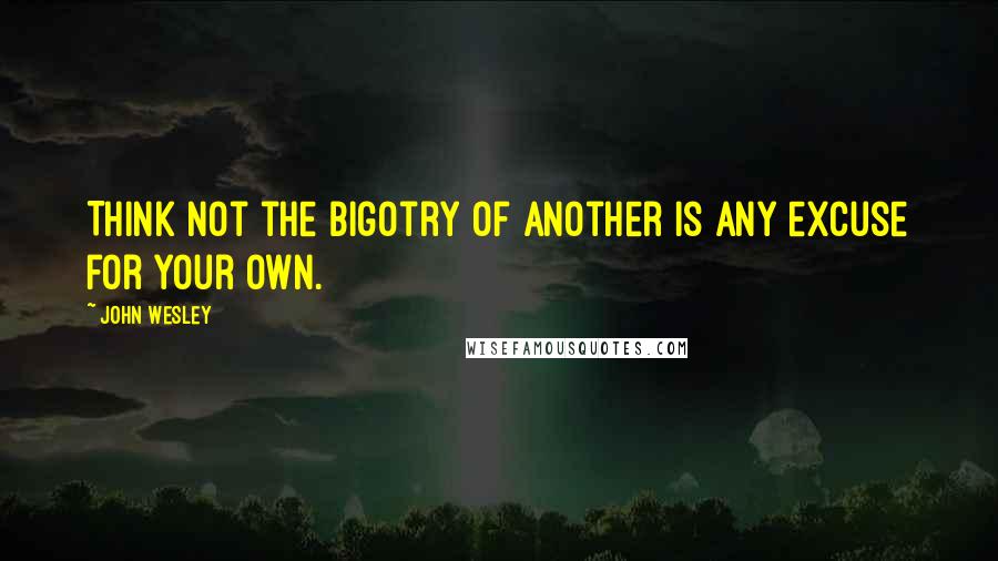 John Wesley Quotes: Think not the bigotry of another is any excuse for your own.