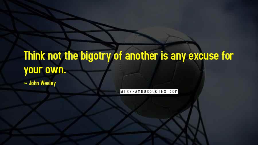 John Wesley Quotes: Think not the bigotry of another is any excuse for your own.