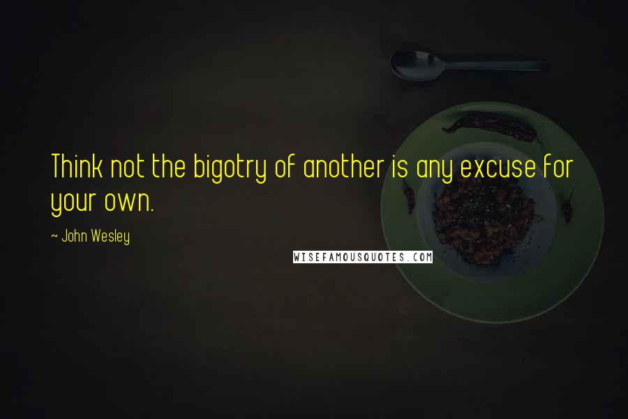 John Wesley Quotes: Think not the bigotry of another is any excuse for your own.