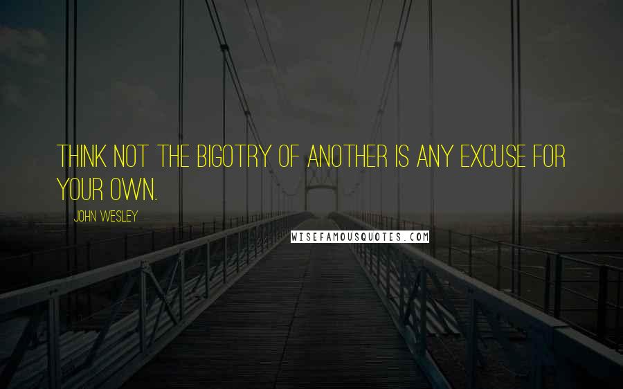 John Wesley Quotes: Think not the bigotry of another is any excuse for your own.