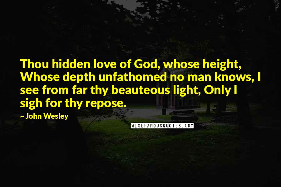 John Wesley Quotes: Thou hidden love of God, whose height, Whose depth unfathomed no man knows, I see from far thy beauteous light, Only I sigh for thy repose.