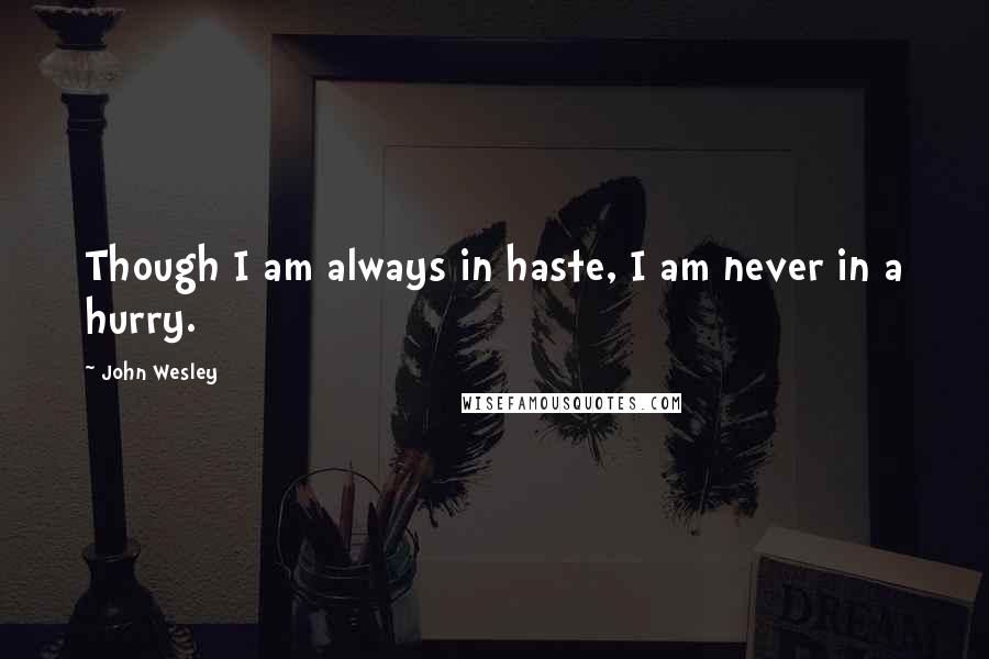 John Wesley Quotes: Though I am always in haste, I am never in a hurry.