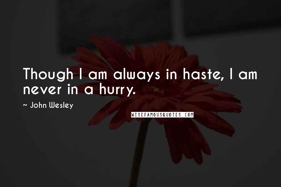 John Wesley Quotes: Though I am always in haste, I am never in a hurry.