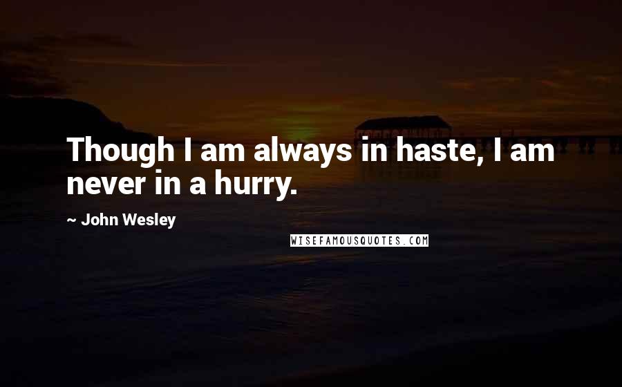 John Wesley Quotes: Though I am always in haste, I am never in a hurry.