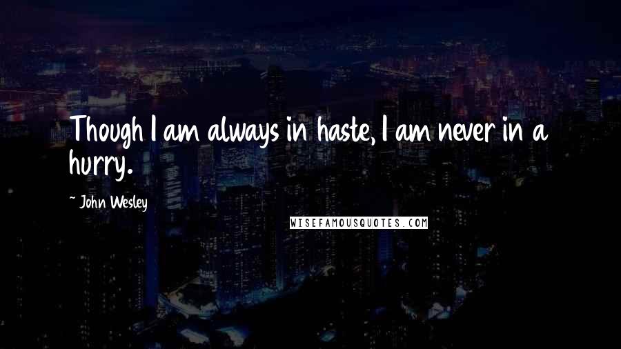 John Wesley Quotes: Though I am always in haste, I am never in a hurry.