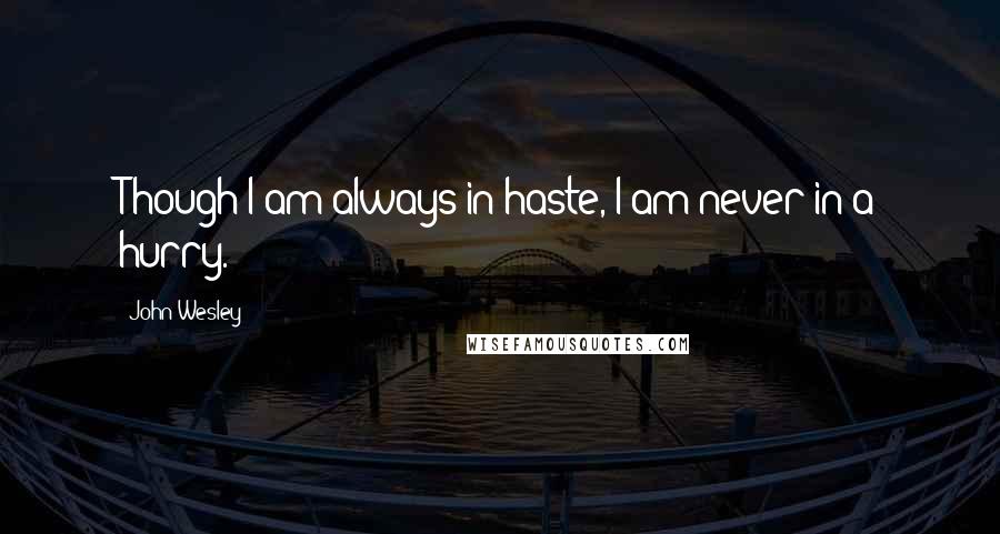 John Wesley Quotes: Though I am always in haste, I am never in a hurry.