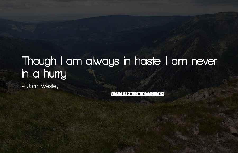 John Wesley Quotes: Though I am always in haste, I am never in a hurry.