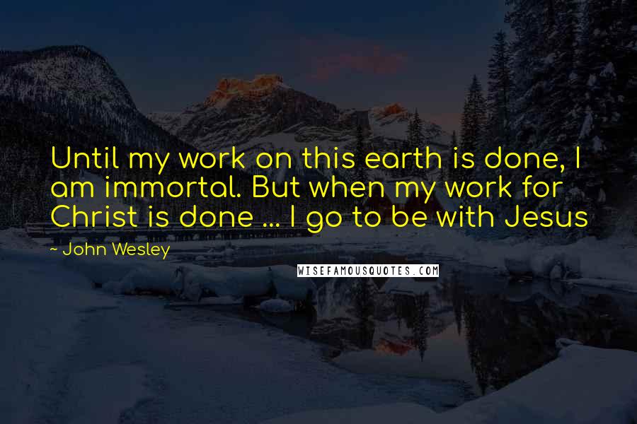 John Wesley Quotes: Until my work on this earth is done, I am immortal. But when my work for Christ is done ... I go to be with Jesus