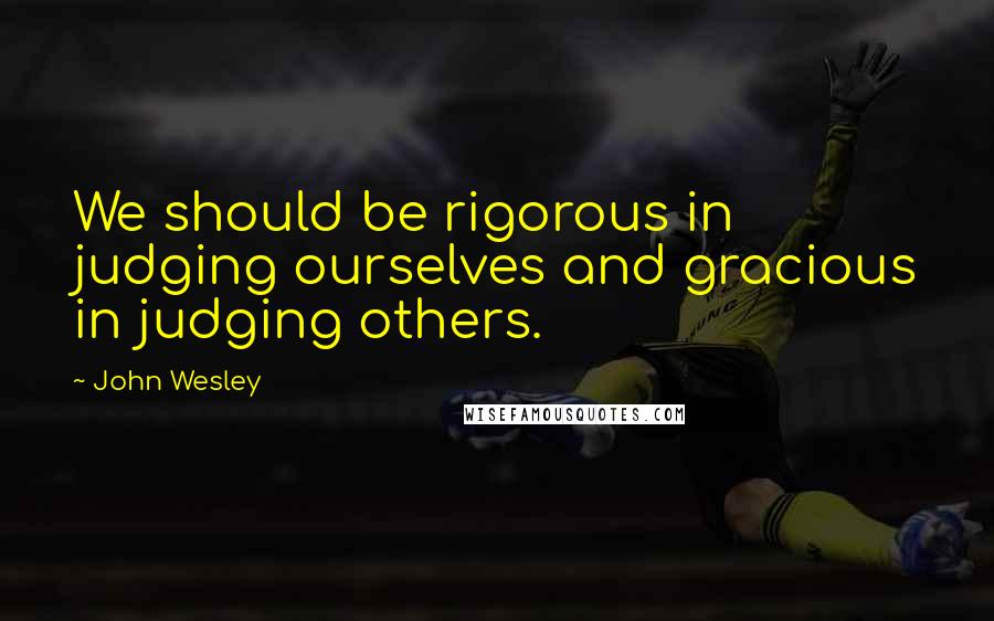 John Wesley Quotes: We should be rigorous in judging ourselves and gracious in judging others.