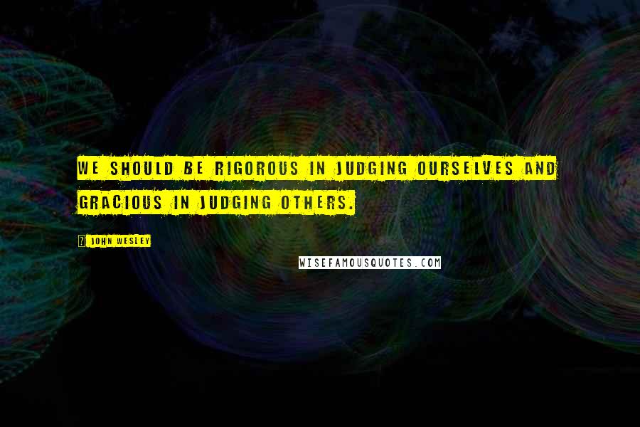 John Wesley Quotes: We should be rigorous in judging ourselves and gracious in judging others.