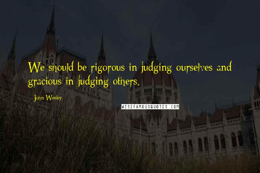 John Wesley Quotes: We should be rigorous in judging ourselves and gracious in judging others.