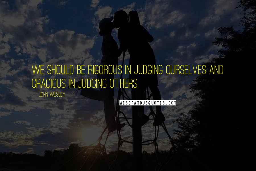 John Wesley Quotes: We should be rigorous in judging ourselves and gracious in judging others.