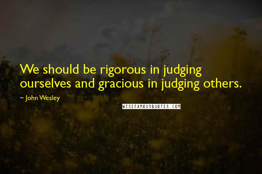 John Wesley Quotes: We should be rigorous in judging ourselves and gracious in judging others.