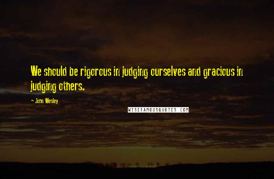 John Wesley Quotes: We should be rigorous in judging ourselves and gracious in judging others.